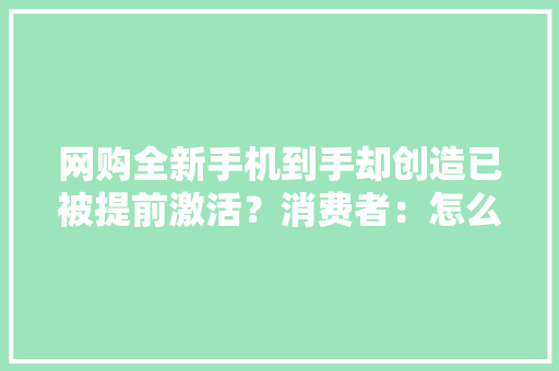 网购全新手机到手却创造已被提前激活？消费者：怎么能这么干 网购全新手机到手却创造已被提前激活？消费者：怎么能这么干 人工智能