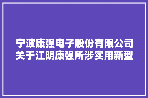 宁波康强电子股份有限公司关于江阴康强所涉实用新型专利权轇轕诉讼的情况说明 宁波康强电子股份有限公司关于江阴康强所涉实用新型专利权轇轕诉讼的情况说明 智能科技