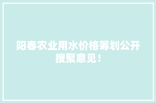 阳春农业用水价格筹划公开搜聚意见！