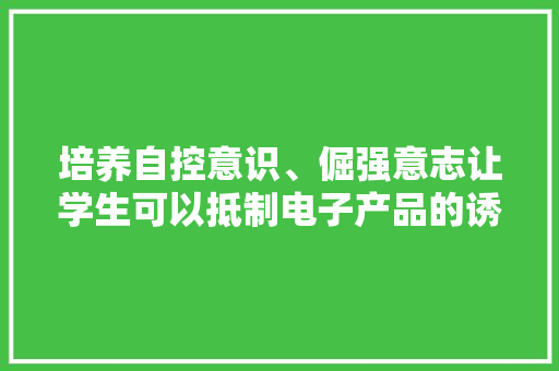 培养自控意识、倔强意志让学生可以抵制电子产品的诱惑！