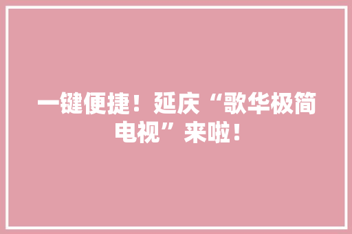 一键便捷！延庆“歌华极简电视”来啦！