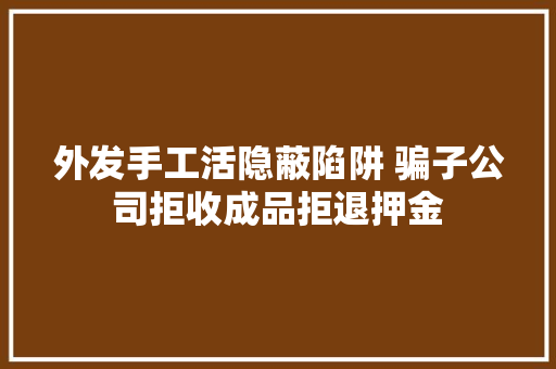 外发手工活隐蔽陷阱 骗子公司拒收成品拒退押金 外发手工活隐蔽陷阱 骗子公司拒收成品拒退押金 人工智能
