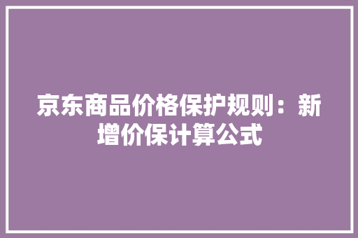 京东商品价格保护规则：新增价保计算公式 京东商品价格保护规则：新增价保计算公式 互联通信