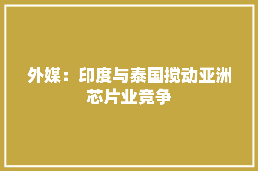 外媒：印度与泰国搅动亚洲芯片业竞争 外媒：印度与泰国搅动亚洲芯片业竞争 互联通信