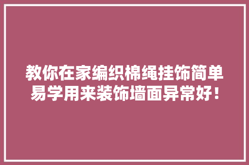 教你在家编织棉绳挂饰简单易学用来装饰墙面异常好！附教程 教你在家编织棉绳挂饰简单易学用来装饰墙面异常好！附教程 互联通信