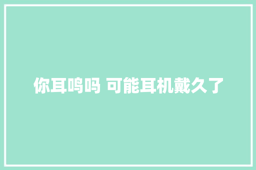 你耳鸣吗 可能耳机戴久了 你耳鸣吗 可能耳机戴久了 智能家居
