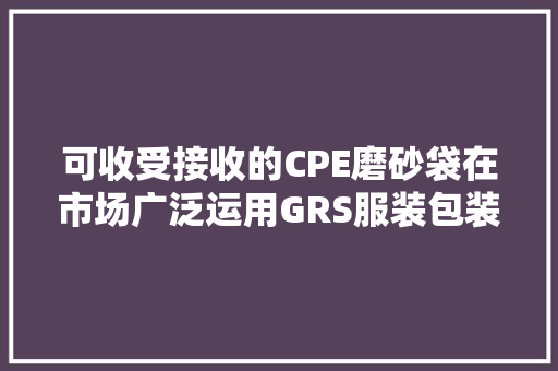 可收受接收的CPE磨砂袋在市场广泛运用GRS服装包装袋 可收受接收的CPE磨砂袋在市场广泛运用GRS服装包装袋 人工智能