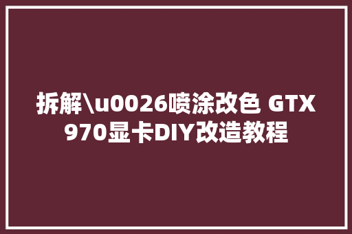 拆解\u0026喷涂改色 GTX970显卡DIY改造教程 拆解\u0026喷涂改色 GTX970显卡DIY改造教程 人工智能