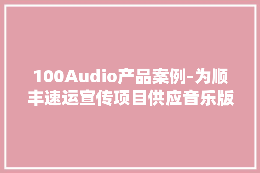 100Audio产品案例-为顺丰速运宣传项目供应音乐版权 100Audio产品案例-为顺丰速运宣传项目供应音乐版权 智能科技