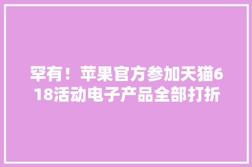 罕有！苹果官方参加天猫618活动电子产品全部打折