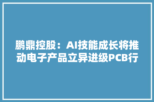 鹏鼎控股：AI技能成长将推动电子产品立异进级PCB行业将迎来更广阔成漫空间 鹏鼎控股：AI技能成长将推动电子产品立异进级PCB行业将迎来更广阔成漫空间 人工智能
