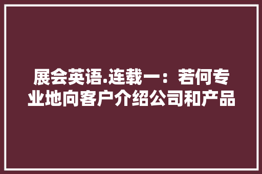 展会英语.连载一：若何专业地向客户介绍公司和产品 展会英语.连载一：若何专业地向客户介绍公司和产品 人工智能