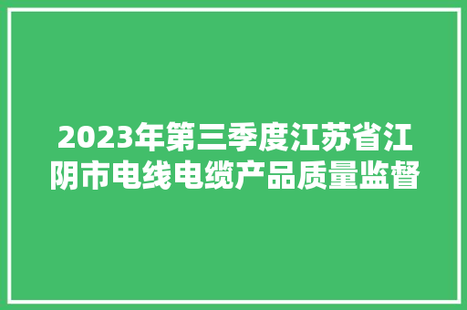 2023年第三季度江苏省江阴市电线电缆产品质量监督抽查考验结果公布