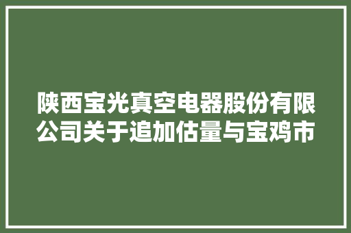 陕西宝光真空电器股份有限公司关于追加估量与宝鸡市宝光电子科技有限公司2018年度日常接洽关系交易的通知书记