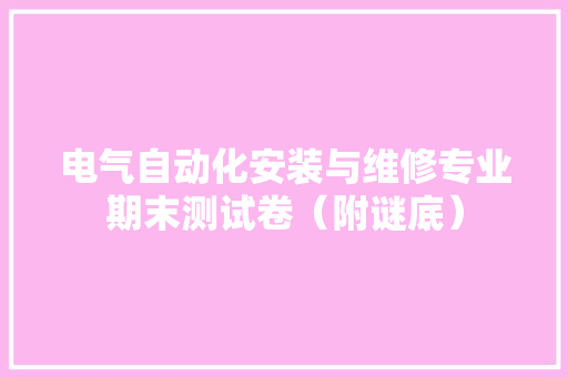电气自动化安装与维修专业期末测试卷（附谜底） 电气自动化安装与维修专业期末测试卷（附谜底） 人工智能