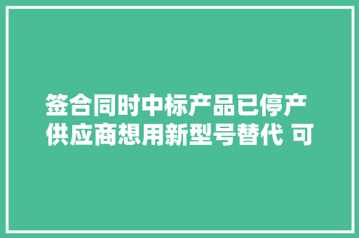 签合同时中标产品已停产 供应商想用新型号替代 可以吗？