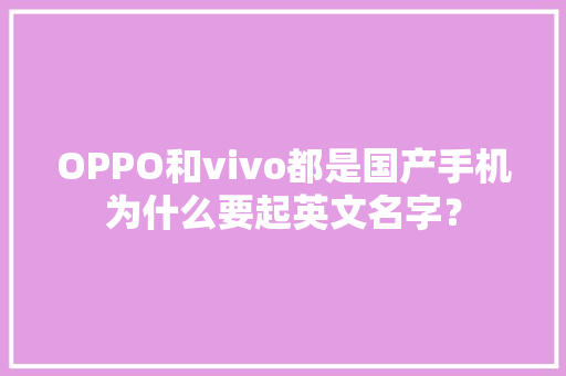 OPPO和vivo都是国产手机为什么要起英文名字？ OPPO和vivo都是国产手机为什么要起英文名字？ 智能家居