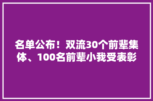 名单公布！双流30个前辈集体、100名前辈小我受表彰 名单公布！双流30个前辈集体、100名前辈小我受表彰 互联通信