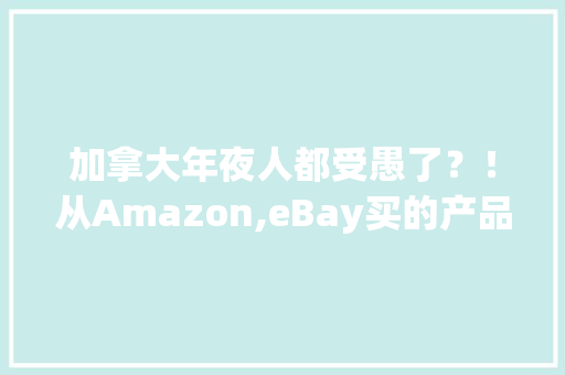 加拿大年夜人都受愚了？！从Amazon,eBay买的产品竟跨越一半是假货 加拿大年夜人都受愚了？！从Amazon,eBay买的产品竟跨越一半是假货 互联通信
