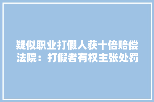 疑似职业打假人获十倍赔偿法院：打假者有权主张处罚性赔偿 疑似职业打假人获十倍赔偿法院：打假者有权主张处罚性赔偿 智能科技