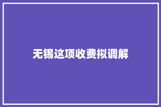 无锡这项收费拟调解 无锡这项收费拟调解 人工智能