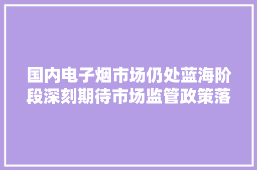 国内电子烟市场仍处蓝海阶段深刻期待市场监管政策落地 国内电子烟市场仍处蓝海阶段深刻期待市场监管政策落地 智能科技