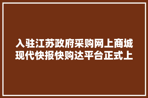 入驻江苏政府采购网上商城现代快报快购达平台正式上线