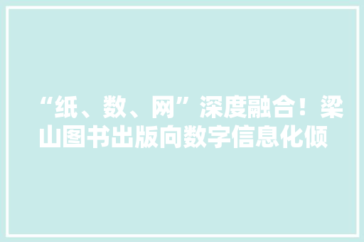 “纸、数、网”深度融合！梁山图书出版向数字信息化倾向成长