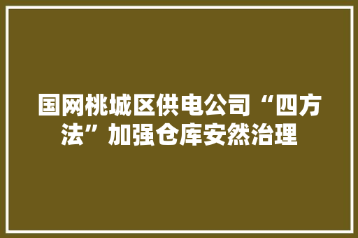 国网桃城区供电公司“四方法”加强仓库安然治理 国网桃城区供电公司“四方法”加强仓库安然治理 互联通信