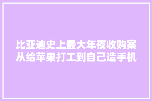 比亚迪史上最大年夜收购案从给苹果打工到自己造手机？