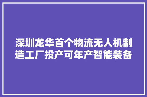 深圳龙华首个物流无人机制造工厂投产可年产智能装备超万台 深圳龙华首个物流无人机制造工厂投产可年产智能装备超万台 智能家居