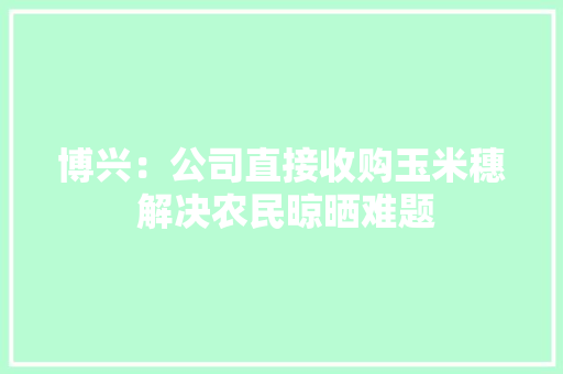 博兴：公司直接收购玉米穗 解决农民晾晒难题 博兴：公司直接收购玉米穗 解决农民晾晒难题 互联通信