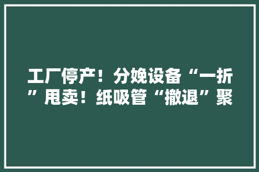 工厂停产！分娩设备“一折”甩卖！纸吸管“撤退”聚乳酸吸管成“标配”！会是新风口吗？ 工厂停产！分娩设备“一折”甩卖！纸吸管“撤退”聚乳酸吸管成“标配”！会是新风口吗？ 智能家居