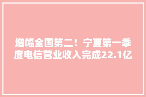增幅全国第二！宁夏第一季度电信营业收入完成22.1亿元 增幅全国第二！宁夏第一季度电信营业收入完成22.1亿元 互联通信