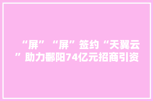 “屏”“屏”签约“天翼云”助力鄱阳74亿元招商引资项目落地 “屏”“屏”签约“天翼云”助力鄱阳74亿元招商引资项目落地 人工智能