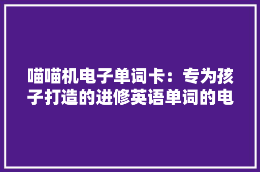 喵喵机电子单词卡：专为孩子打造的进修英语单词的电子产品 喵喵机电子单词卡：专为孩子打造的进修英语单词的电子产品 智能科技