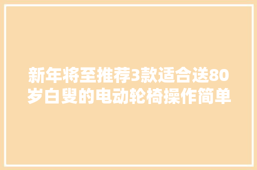 新年将至推荐3款适合送80岁白叟的电动轮椅操作简单又安然！