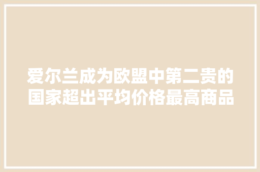 爱尔兰成为欧盟中第二贵的国家超出平均价格最高商品竟然是？ 爱尔兰成为欧盟中第二贵的国家超出平均价格最高商品竟然是？ 互联通信
