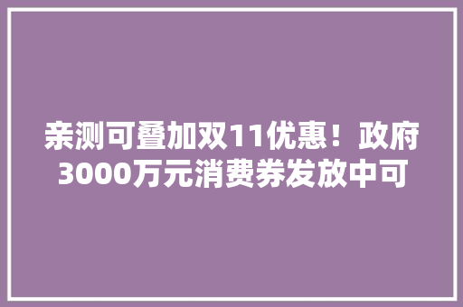 亲测可叠加双11优惠！政府3000万元消费券发放中可买华为、OPPO、vivo…… 亲测可叠加双11优惠！政府3000万元消费券发放中可买华为、OPPO、vivo…… 智能科技
