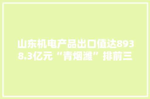 山东机电产品出口值达8938.3亿元“青烟潍”排前三