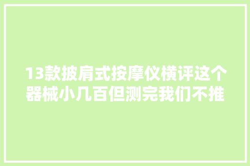 13款披肩式按摩仪横评这个器械小几百但测完我们不推荐！ 13款披肩式按摩仪横评这个器械小几百但测完我们不推荐！ 智能科技