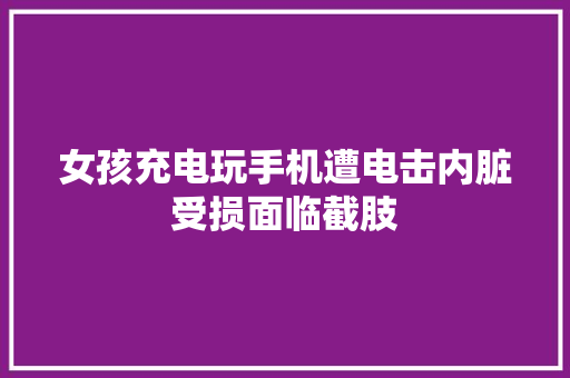 女孩充电玩手机遭电击内脏受损面临截肢 女孩充电玩手机遭电击内脏受损面临截肢 智能科技