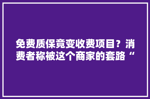 免费质保竟变收费项目？消费者称被这个商家的套路“伤到了” 免费质保竟变收费项目？消费者称被这个商家的套路“伤到了” 人工智能