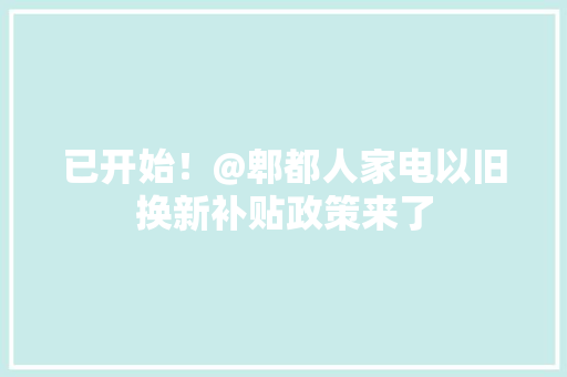 已开始！@郫都人家电以旧换新补贴政策来了 已开始！@郫都人家电以旧换新补贴政策来了 智能科技