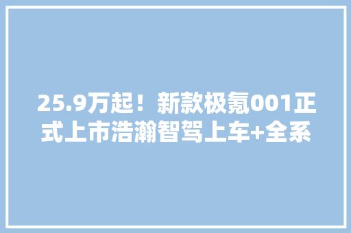 25.9万起！新款极氪001正式上市浩瀚智驾上车+全系800V销量扛把子来刷业绩了... 25.9万起！新款极氪001正式上市浩瀚智驾上车+全系800V销量扛把子来刷业绩了... 互联通信