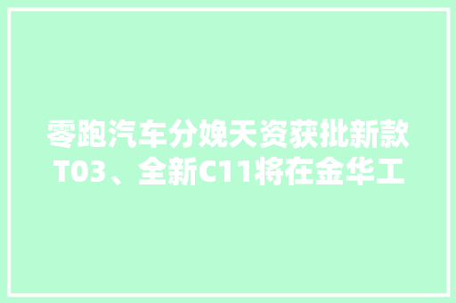 零跑汽车分娩天资获批新款T03、全新C11将在金华工厂分娩 零跑汽车分娩天资获批新款T03、全新C11将在金华工厂分娩 互联通信