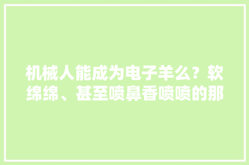 机械人能成为电子羊么？软绵绵、甚至喷鼻香喷喷的那种