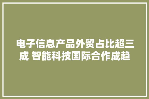 电子信息产品外贸占比超三成 智能科技国际合作成趋势 电子信息产品外贸占比超三成 智能科技国际合作成趋势 互联通信