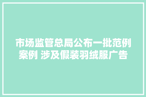 市场监管总局公布一批范例案例 涉及假装羽绒服广告等