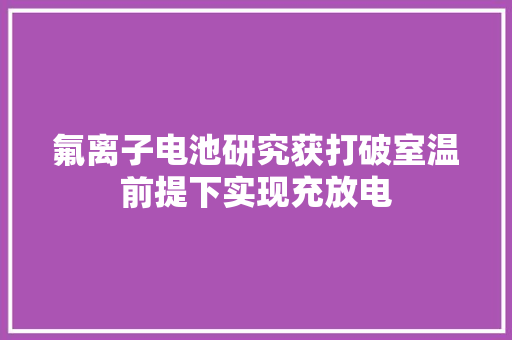 氟离子电池研究获打破室温前提下实现充放电